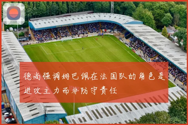 德尚强调姆巴佩在法国队的角色是进攻主力而非防守责任