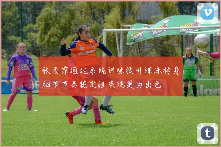 张雨霏通过系统训练提升蝶泳转身细节节奏稳定性表现更为出色