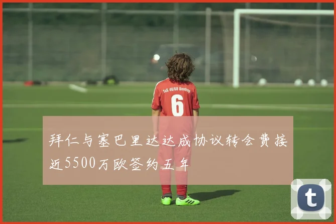 拜仁与塞巴里达达成协议转会费接近5500万欧签约五年