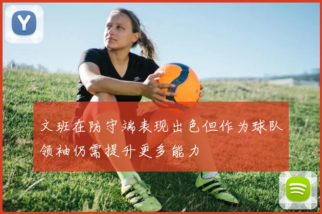 文班在防守端表现出色但作为球队领袖仍需提升更多能力