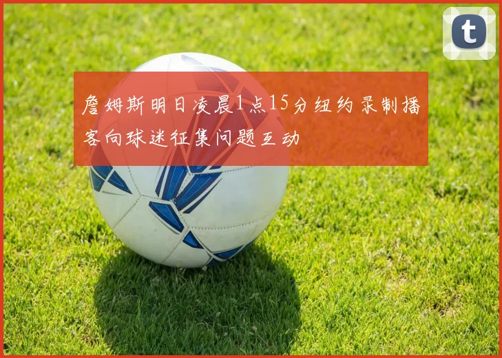 詹姆斯明日凌晨1点15分纽约录制播客向球迷征集问题互动