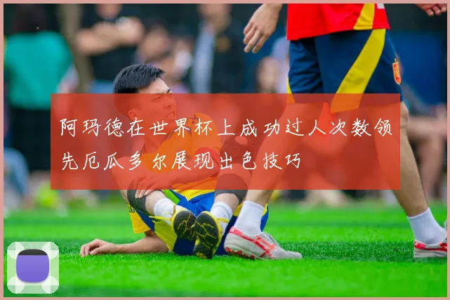 阿玛德在世界杯上成功过人次数领先厄瓜多尔展现出色技巧