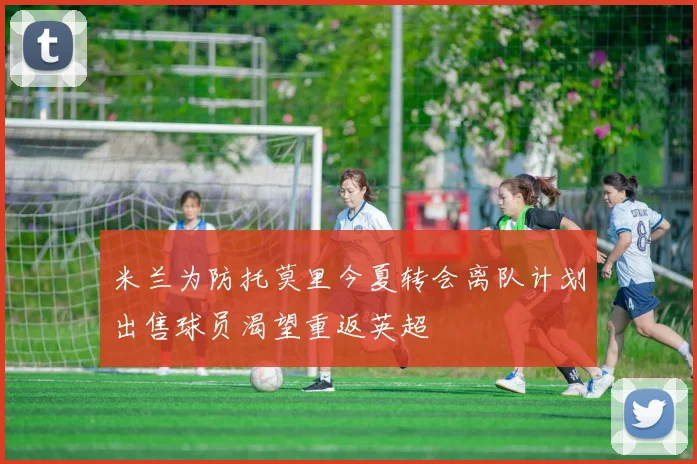 米兰为防托莫里今夏转会离队计划出售球员渴望重返英超