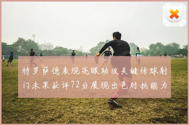 特罗萨德表现亮眼助攻关键传球射门未果获评72分展现出色对抗能力