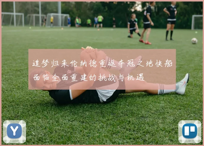 追梦归来伦纳德重返夺冠之地快船面临全面重建的挑战与机遇