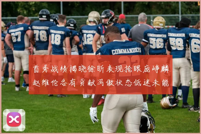 首秀战绩揭晓徐昕表现抢眼庞峥麟赵维伦各有贡献冯傲状态低迷未能得分