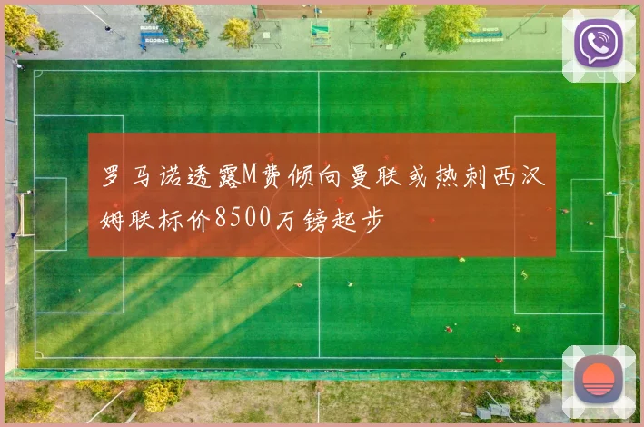 罗马诺透露M费倾向曼联或热刺西汉姆联标价8500万镑起步
