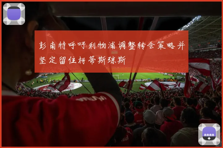 彭南特呼吁利物浦调整转会策略并坚定留住柯蒂斯琼斯