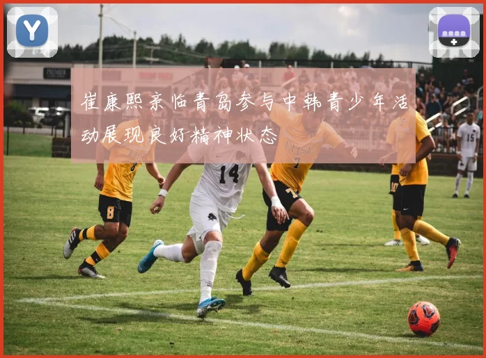 崔康熙亲临青岛参与中韩青少年活动展现良好精神状态