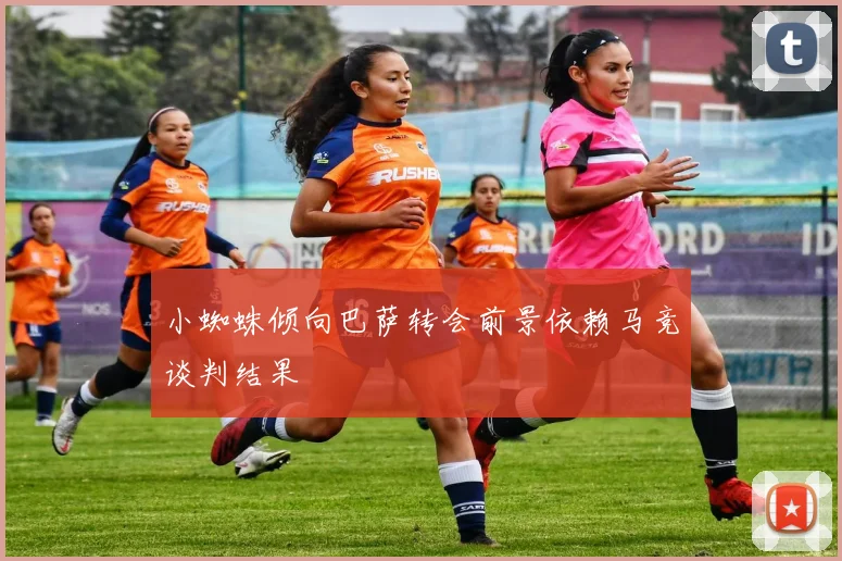 小蜘蛛倾向巴萨转会前景依赖马竞谈判结果