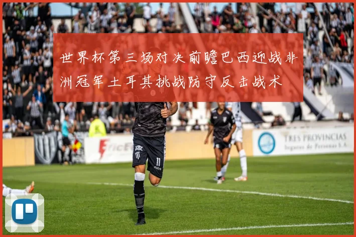 世界杯第三场对决前瞻巴西迎战非洲冠军土耳其挑战防守反击战术