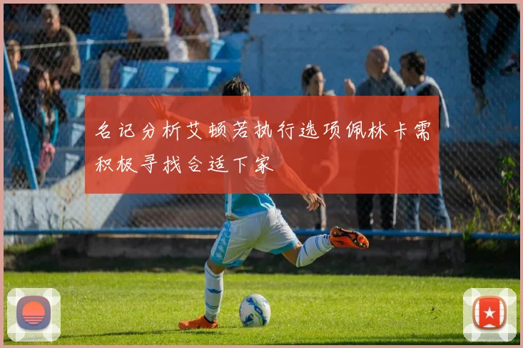名记分析艾顿若执行选项佩林卡需积极寻找合适下家
