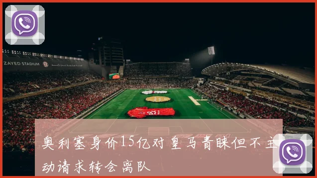 奥利塞身价15亿对皇马青睐但不主动请求转会离队