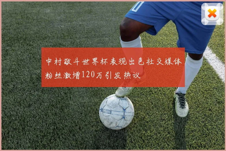 中村敬斗世界杯表现出色社交媒体粉丝激增120万引发热议