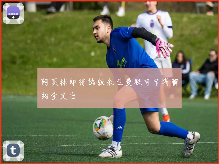 阿莫林即将执教米兰曼联可节省解约金支出