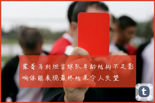 蒙哥马利坦言球队年龄结构不足影响体能表现最终结果令人失望