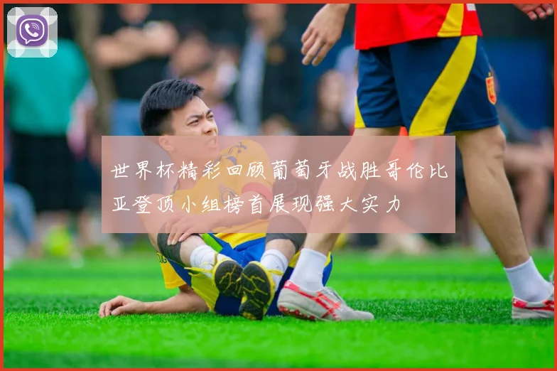 世界杯精彩回顾葡萄牙战胜哥伦比亚登顶小组榜首展现强大实力
