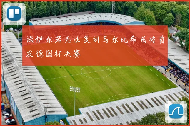 诺伊尔若无法复训乌尔比希或将首发德国杯决赛
