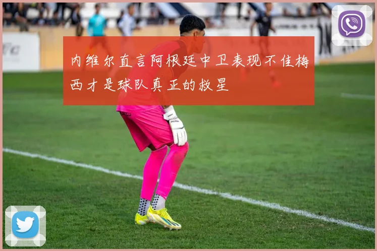 内维尔直言阿根廷中卫表现不佳梅西才是球队真正的救星