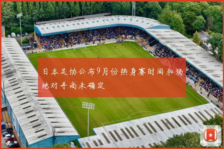日本足协公布9月份热身赛时间和场地对手尚未确定